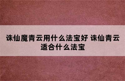 诛仙魔青云用什么法宝好 诛仙青云适合什么法宝